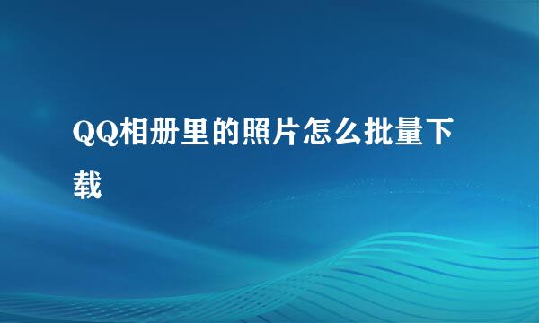 QQ相册里的照片怎么批量下载