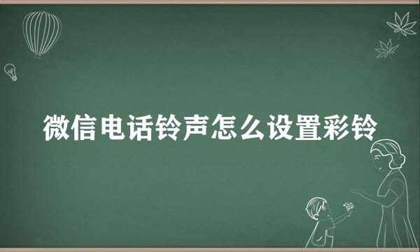 微信电话铃声怎么设置彩铃