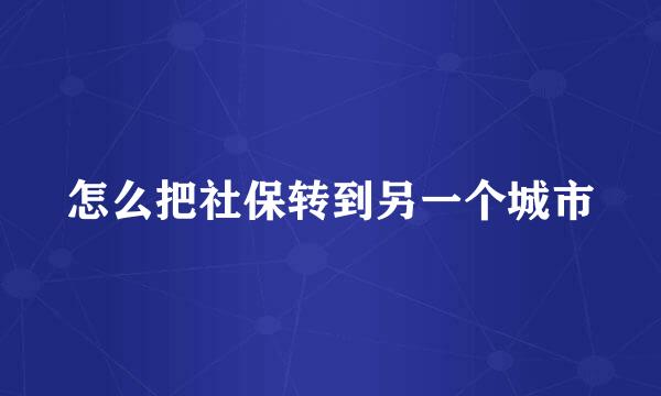 怎么把社保转到另一个城市