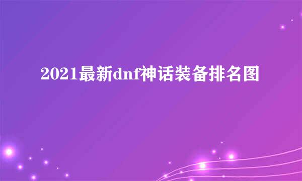 2021最新dnf神话装备排名图