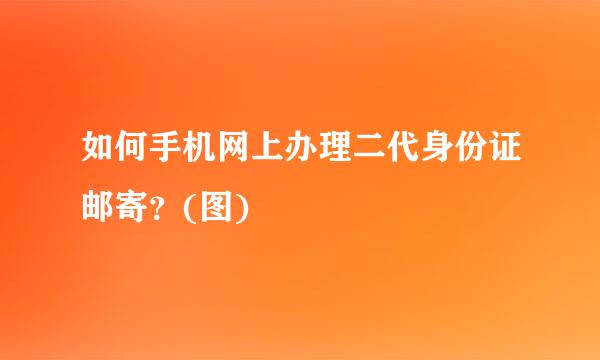 如何手机网上办理二代身份证邮寄？(图)