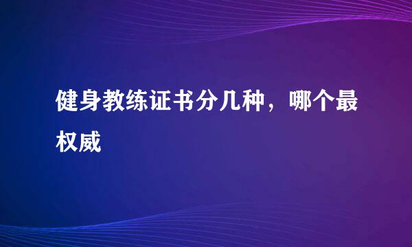 健身教练证书分几种，哪个最权威