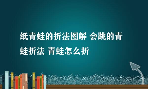 纸青蛙的折法图解 会跳的青蛙折法 青蛙怎么折