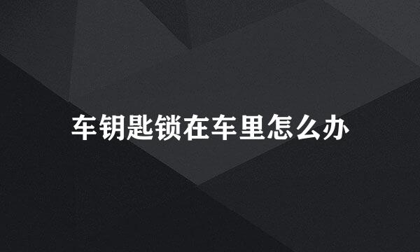车钥匙锁在车里怎么办