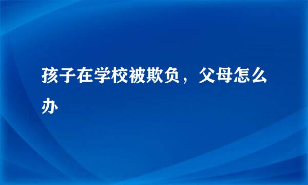 孩子在学校被欺负，父母怎么办