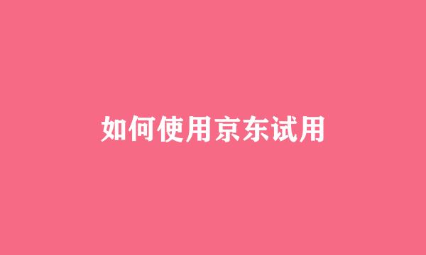 如何使用京东试用