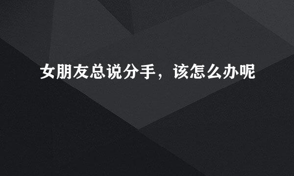 女朋友总说分手，该怎么办呢