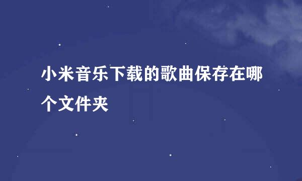 小米音乐下载的歌曲保存在哪个文件夹