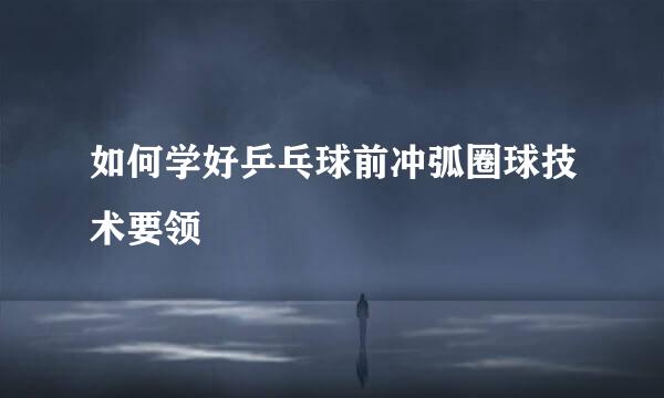 如何学好乒乓球前冲弧圈球技术要领