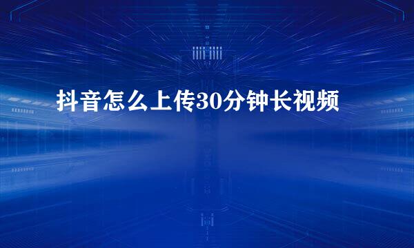 抖音怎么上传30分钟长视频