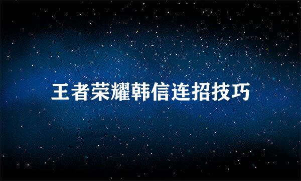 王者荣耀韩信连招技巧