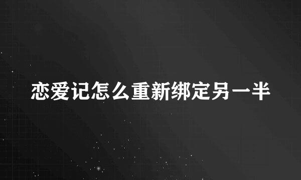 恋爱记怎么重新绑定另一半