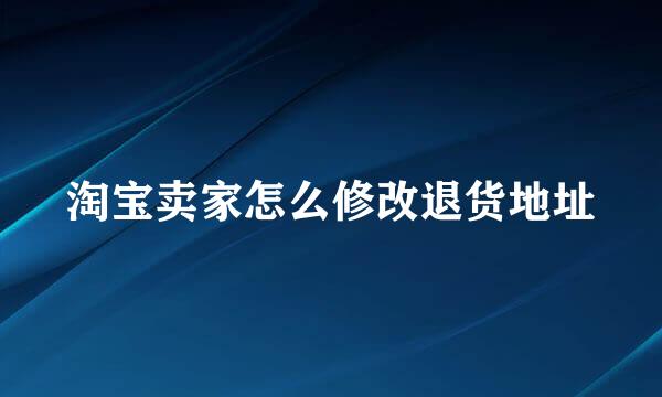 淘宝卖家怎么修改退货地址