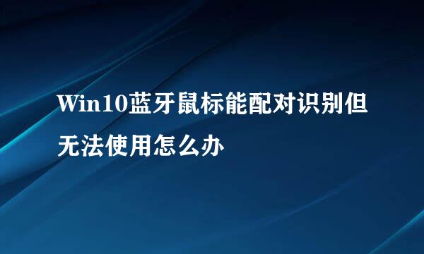 Win10蓝牙鼠标能配对识别但无法使用怎么办