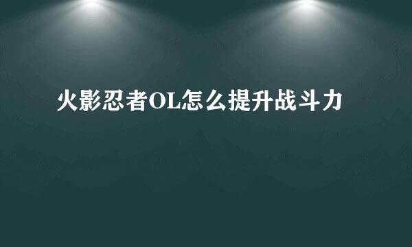 火影忍者OL怎么提升战斗力