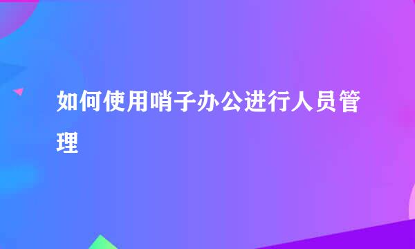 如何使用哨子办公进行人员管理