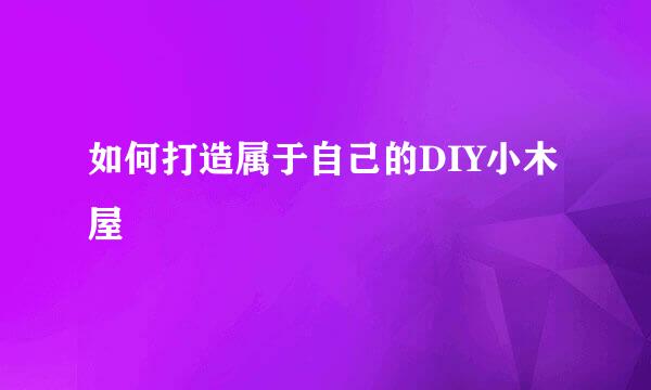 如何打造属于自己的DIY小木屋