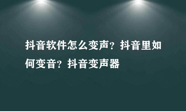 抖音软件怎么变声？抖音里如何变音？抖音变声器