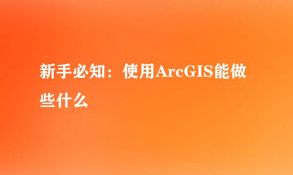 新手必知：使用ArcGIS能做些什么