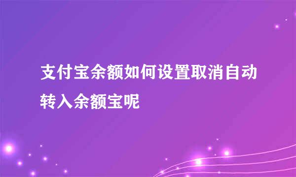 支付宝余额如何设置取消自动转入余额宝呢