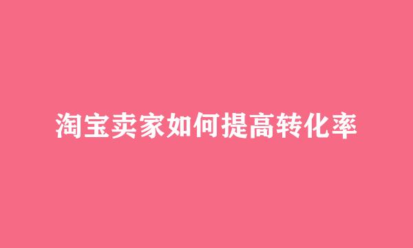 淘宝卖家如何提高转化率
