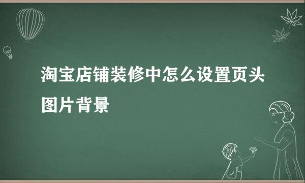 淘宝店铺装修中怎么设置页头图片背景