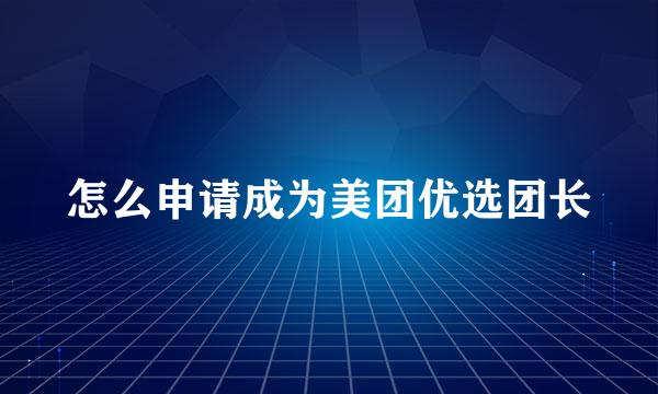 怎么申请成为美团优选团长