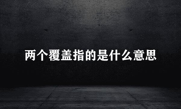 两个覆盖指的是什么意思