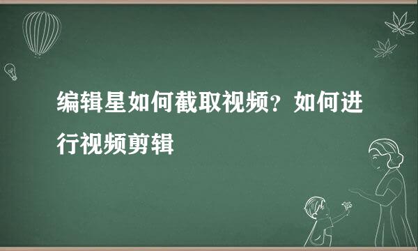 编辑星如何截取视频？如何进行视频剪辑