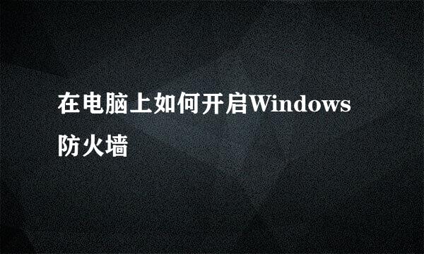 在电脑上如何开启Windows防火墙
