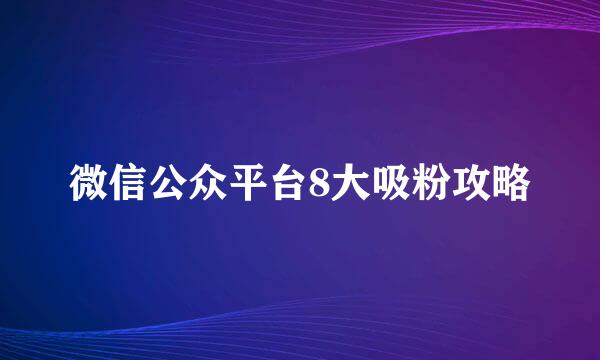 微信公众平台8大吸粉攻略