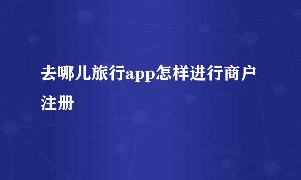 去哪儿旅行app怎样进行商户注册