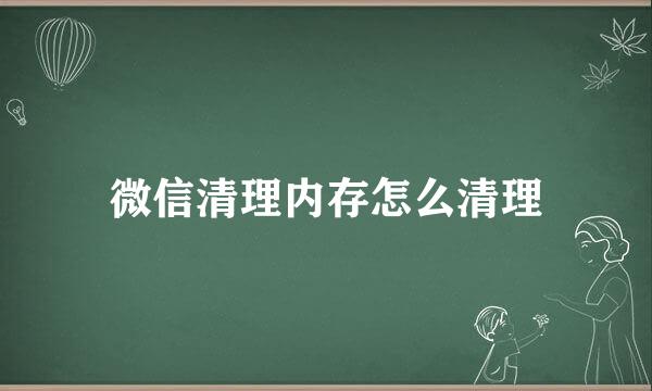 微信清理内存怎么清理