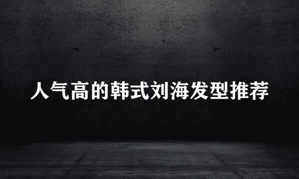 人气高的韩式刘海发型推荐