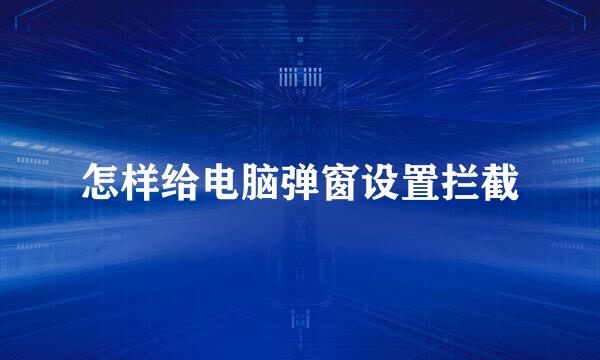 怎样给电脑弹窗设置拦截