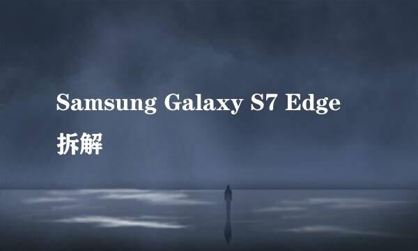 Samsung Galaxy S7 Edge 拆解