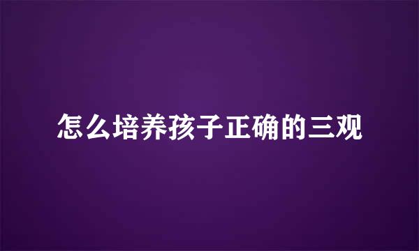 怎么培养孩子正确的三观