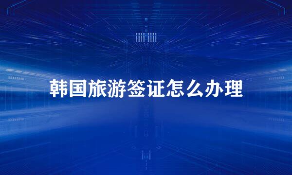 韩国旅游签证怎么办理