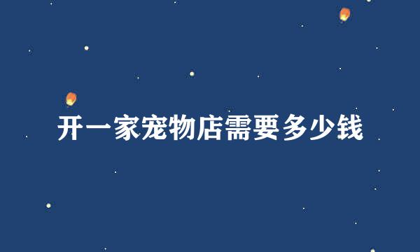 开一家宠物店需要多少钱