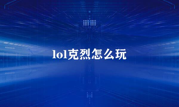 lol克烈怎么玩