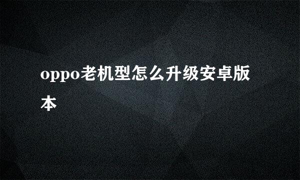 oppo老机型怎么升级安卓版本
