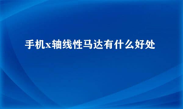 手机x轴线性马达有什么好处