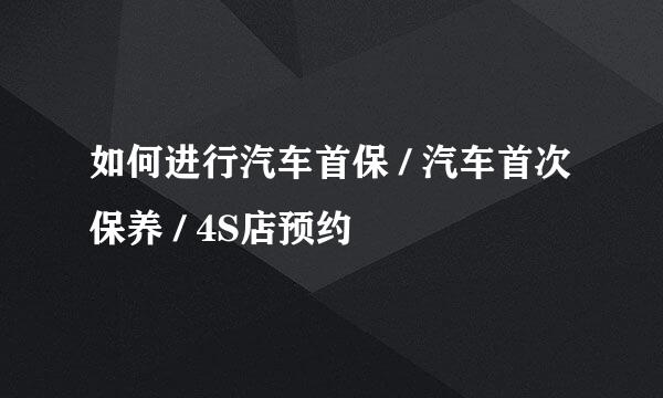 如何进行汽车首保 / 汽车首次保养 / 4S店预约