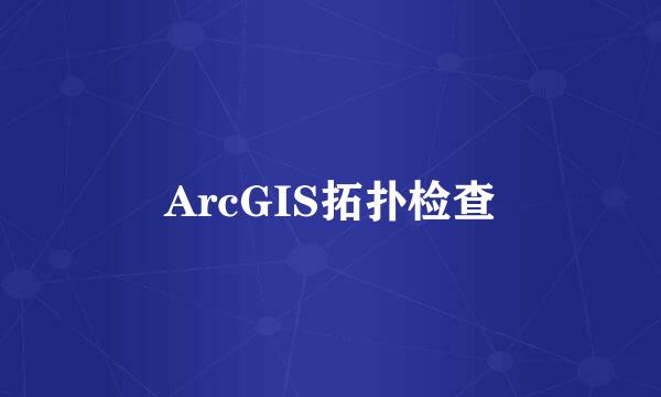ArcGIS拓扑检查