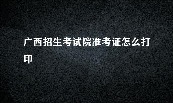 广西招生考试院准考证怎么打印