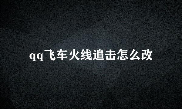 qq飞车火线追击怎么改