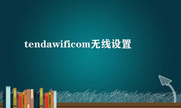 tendawificom无线设置