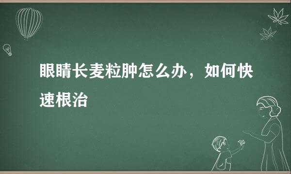 眼睛长麦粒肿怎么办，如何快速根治