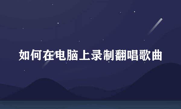 如何在电脑上录制翻唱歌曲