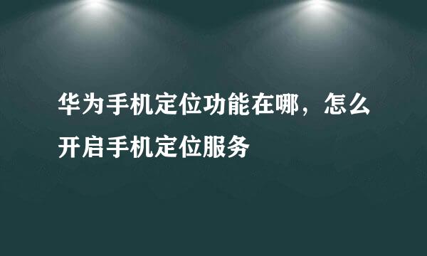 华为手机定位功能在哪，怎么开启手机定位服务